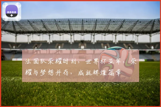 法国队荣耀时刻，世界杯亚军，荣耀与梦想并存，成就辉煌篇章