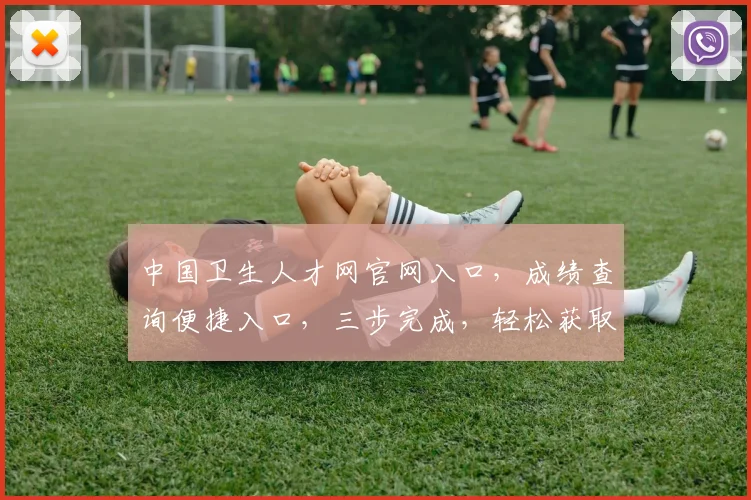 中国卫生人才网官网入口，成绩查询便捷入口，三步完成，轻松获取