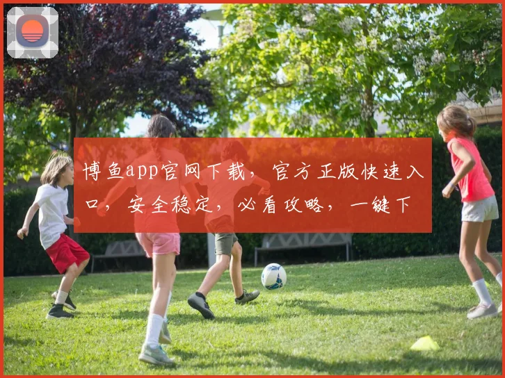 博鱼app官网下载，官方正版快速入口，安全稳定，必看攻略，一键下载