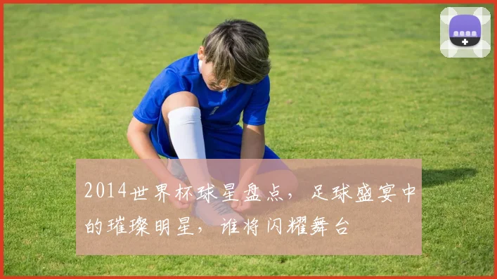 2014世界杯球星盘点，足球盛宴中的璀璨明星，谁将闪耀舞台