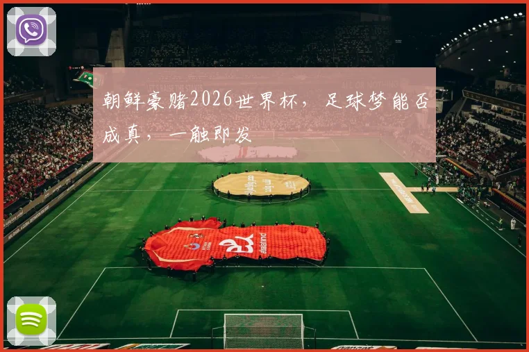 朝鲜豪赌2026世界杯，足球梦能否成真，一触即发