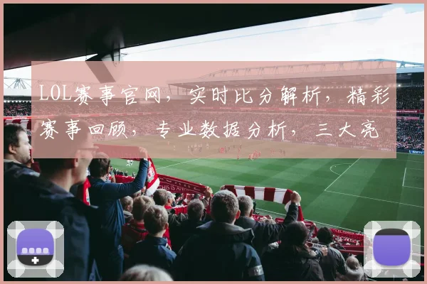 LOL赛事官网，实时比分解析，精彩赛事回顾，专业数据分析，三大亮点汇聚一网