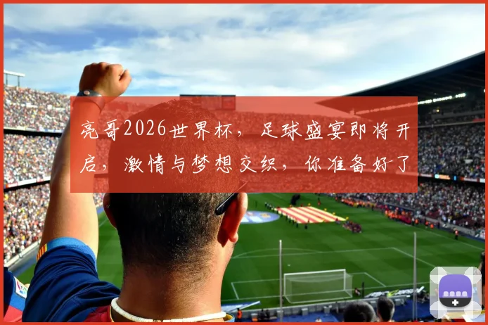 亮哥2026世界杯，足球盛宴即将开启，激情与梦想交织，你准备好了吗