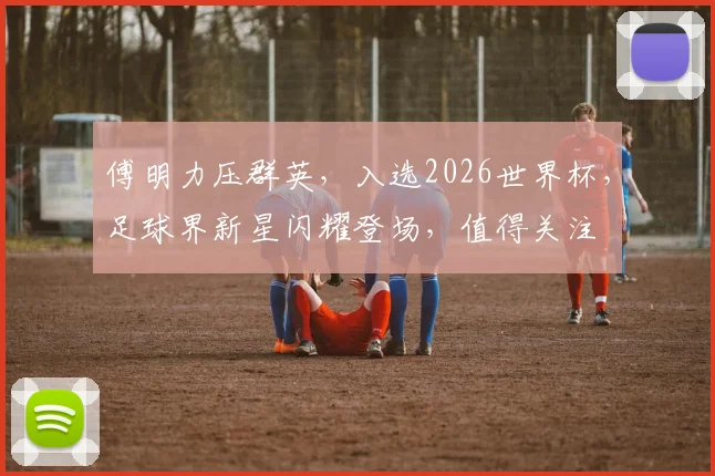 傅明力压群英，入选2026世界杯，足球界新星闪耀登场，值得关注