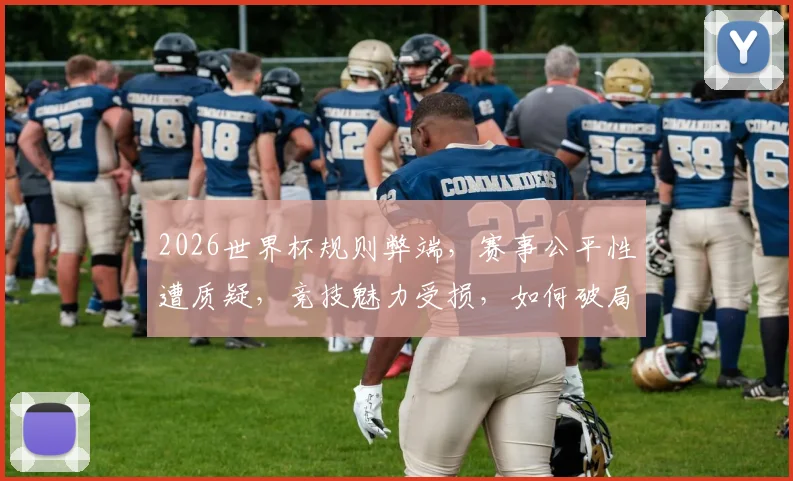 2026世界杯规则弊端，赛事公平性遭质疑，竞技魅力受损，如何破局