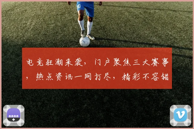 电竞狂潮来袭，门户聚焦三大赛事，热点资讯一网打尽，精彩不容错过