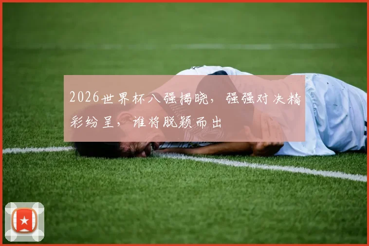 2026世界杯八强揭晓，强强对决精彩纷呈，谁将脱颖而出