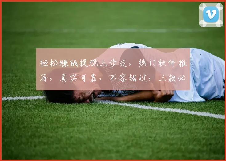 轻松赚钱提现三步走，热门软件推荐，真实可靠，不容错过，三款必选