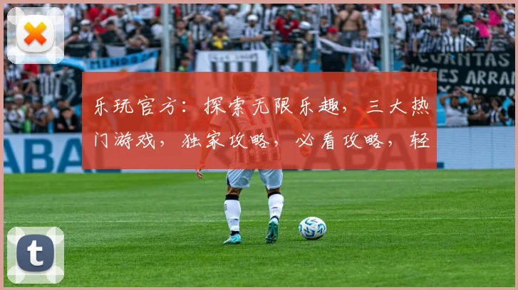 乐玩官方：探索无限乐趣，三大热门游戏，独家攻略，必看攻略，轻松上手