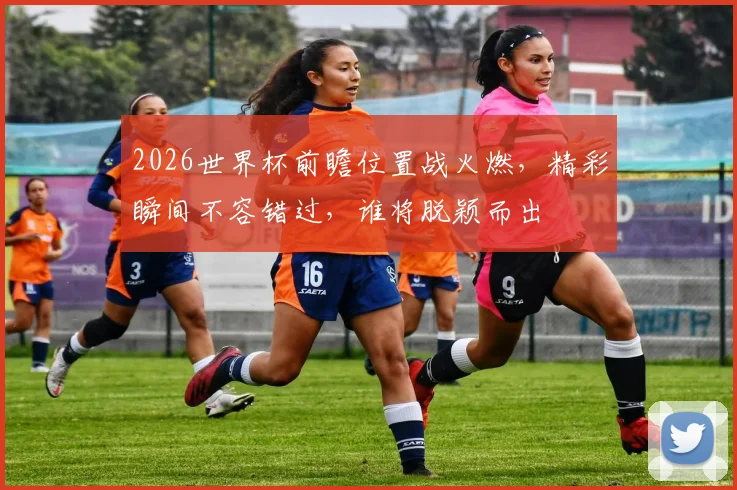 2026世界杯前瞻位置战火燃，精彩瞬间不容错过，谁将脱颖而出