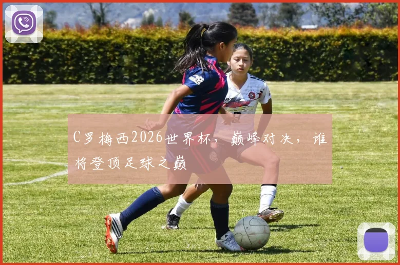 C罗梅西2026世界杯，巅峰对决，谁将登顶足球之巅