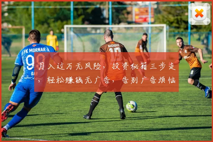 月入过万无风险，投资秘籍三步走，轻松赚钱无广告，告别广告烦恼