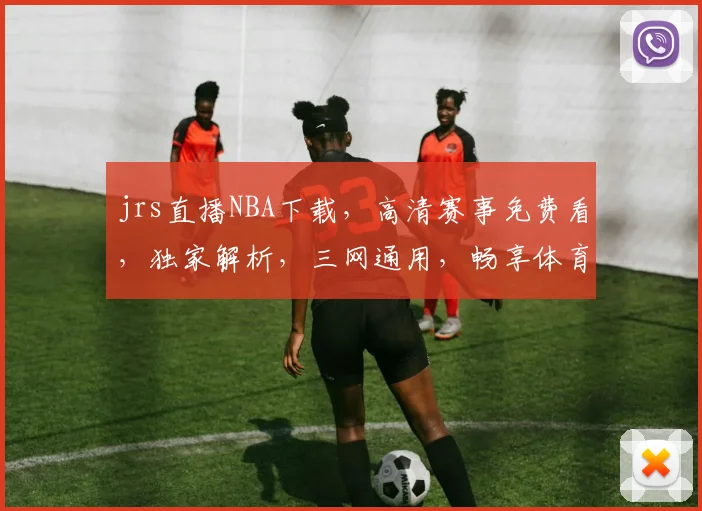 jrs直播NBA下载，高清赛事免费看，独家解析，三网通用，畅享体育盛宴