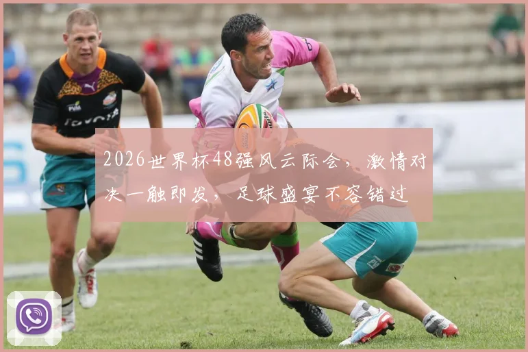 2026世界杯48强风云际会，激情对决一触即发，足球盛宴不容错过