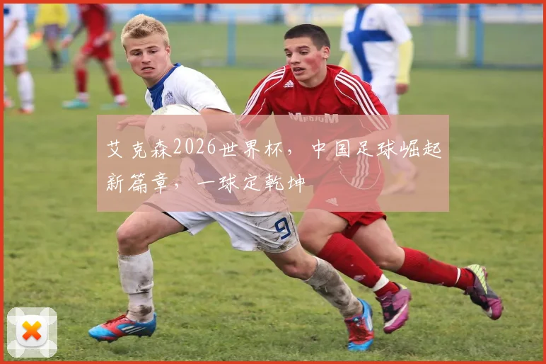 艾克森2026世界杯，中国足球崛起新篇章，一球定乾坤