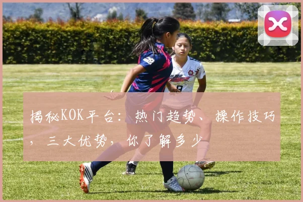 揭秘KOK平台：热门趋势、操作技巧，三大优势，你了解多少
