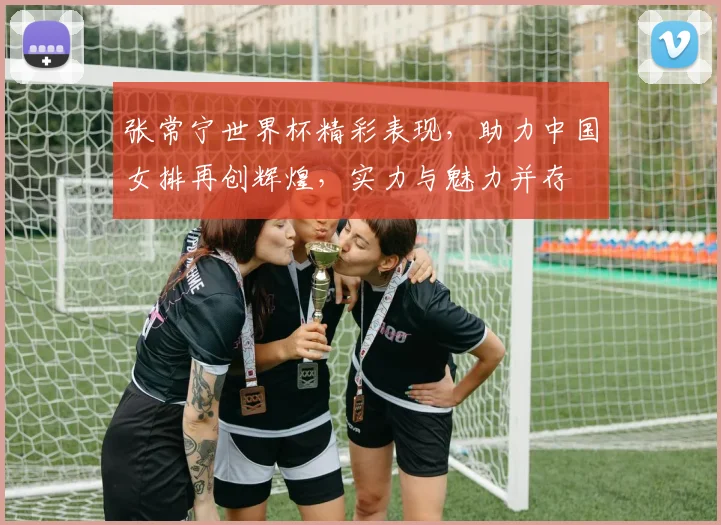 张常宁世界杯精彩表现，助力中国女排再创辉煌，实力与魅力并存