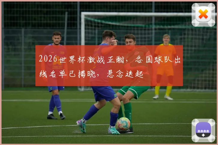 2026世界杯激战正酣，各国球队出线名单已揭晓，悬念迭起