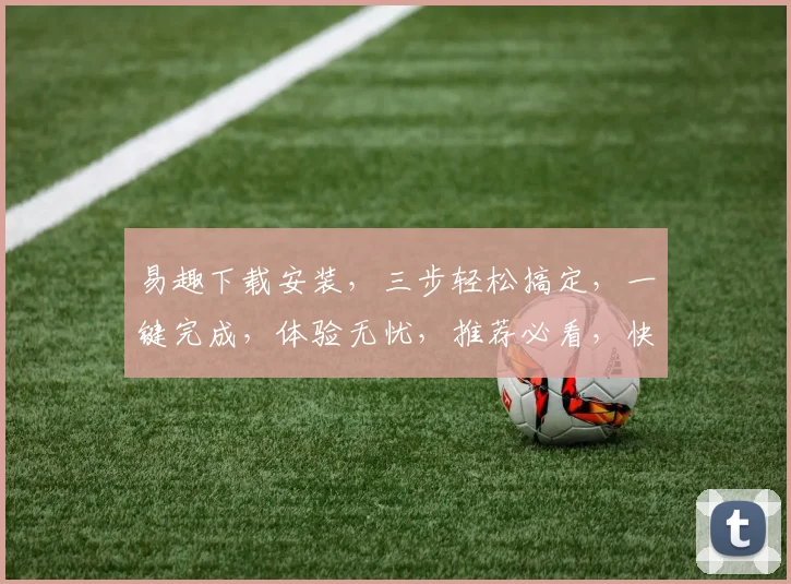 易趣下载安装，三步轻松搞定，一键完成，体验无忧，推荐必看，快快行动