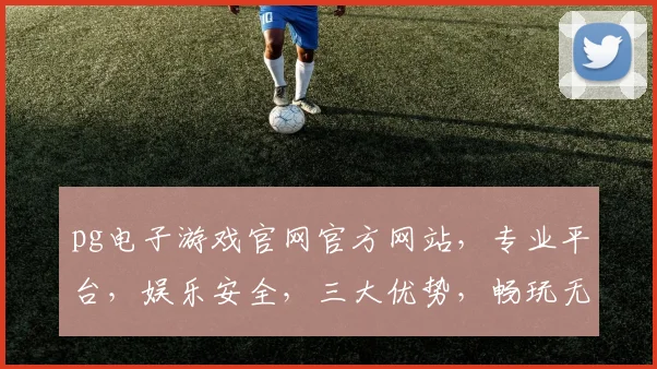 pg电子游戏官网官方网站，专业平台，娱乐安全，三大优势，畅玩无忧，必看