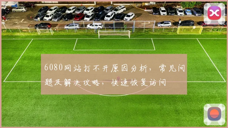 6080网站打不开原因分析，常见问题及解决攻略，快速恢复访问