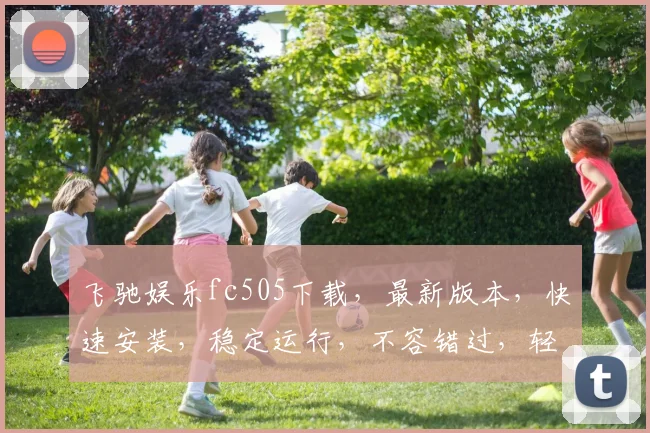 飞驰娱乐fc505下载，最新版本，快速安装，稳定运行，不容错过，轻松享受